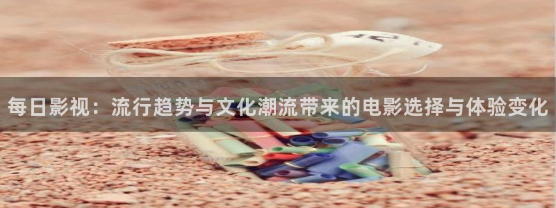 开原大地影院今日影讯：每日影视：流行趋势与文化潮流带来的电影选择与体验变化
