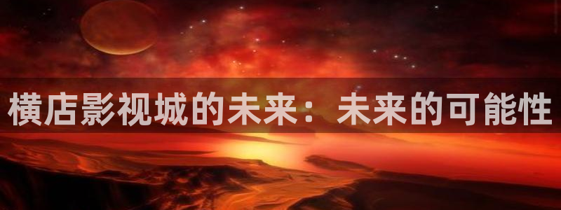 大地资源免费观看高清：横店影视城的未来：未来的可能性